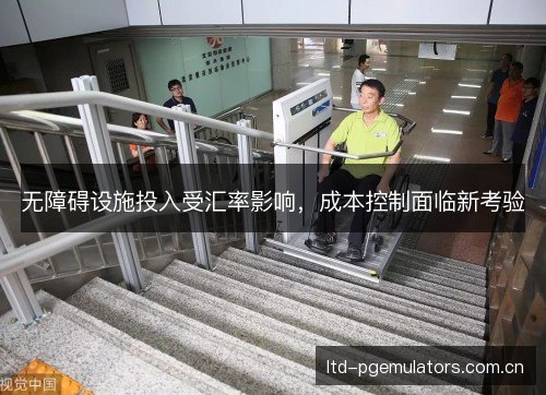 无障碍设施投入受汇率影响，成本控制面临新考验